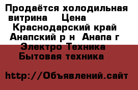 Продаётся холодильная витрина. › Цена ­ 15 000 - Краснодарский край, Анапский р-н, Анапа г. Электро-Техника » Бытовая техника   